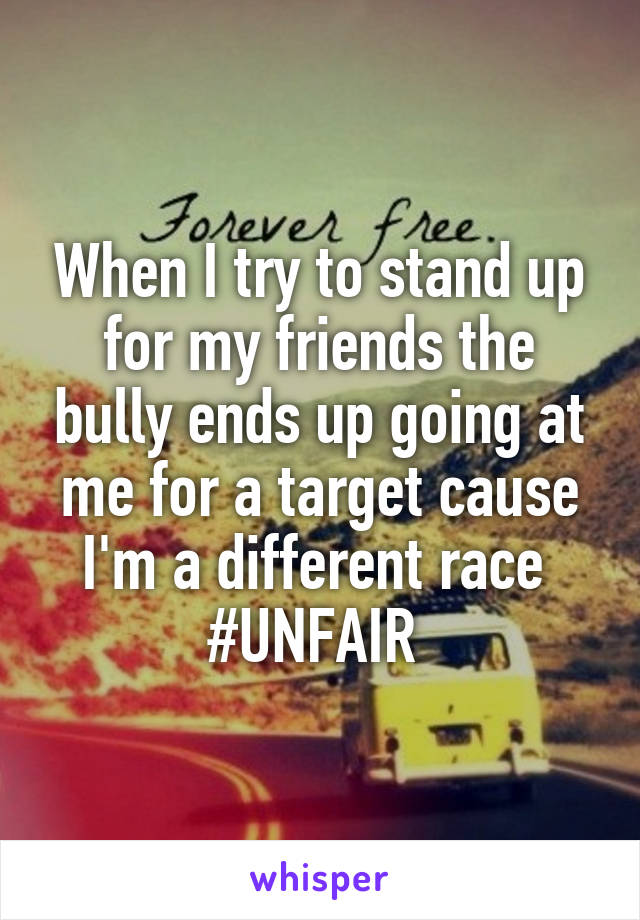 When I try to stand up for my friends the bully ends up going at me for a target cause I'm a different race 
#UNFAIR 