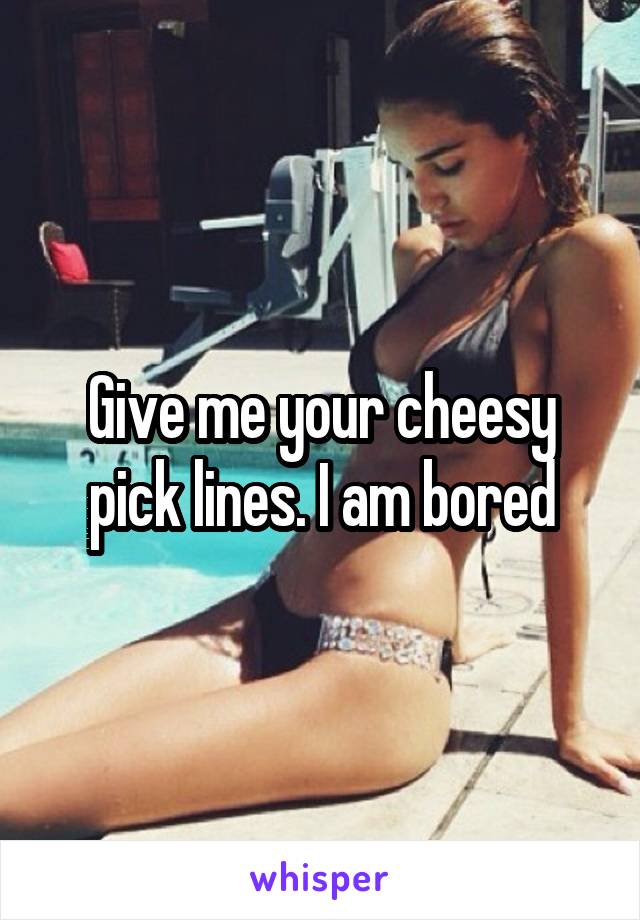 Give me your cheesy pick lines. I am bored