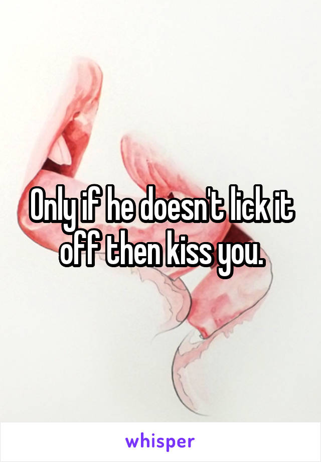 Only if he doesn't lick it off then kiss you.