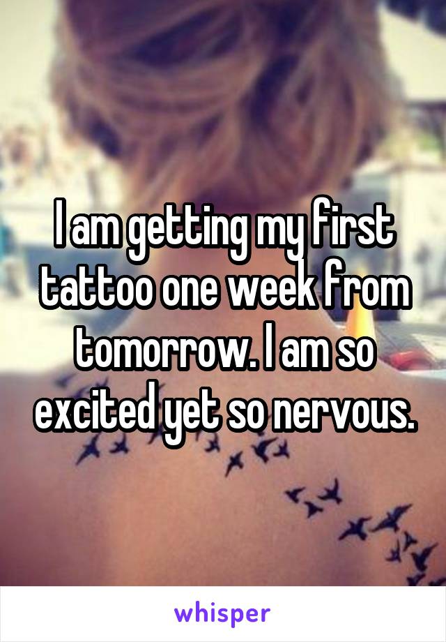 I am getting my first tattoo one week from tomorrow. I am so excited yet so nervous.