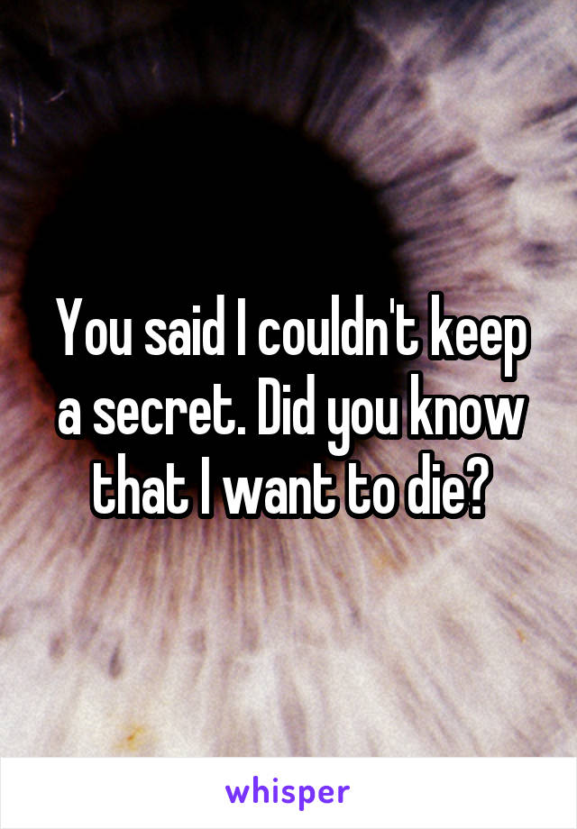 You said I couldn't keep a secret. Did you know that I want to die?