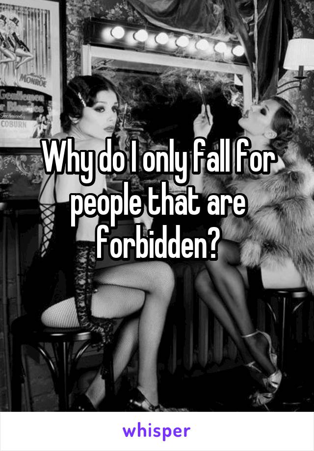 Why do I only fall for people that are forbidden?
