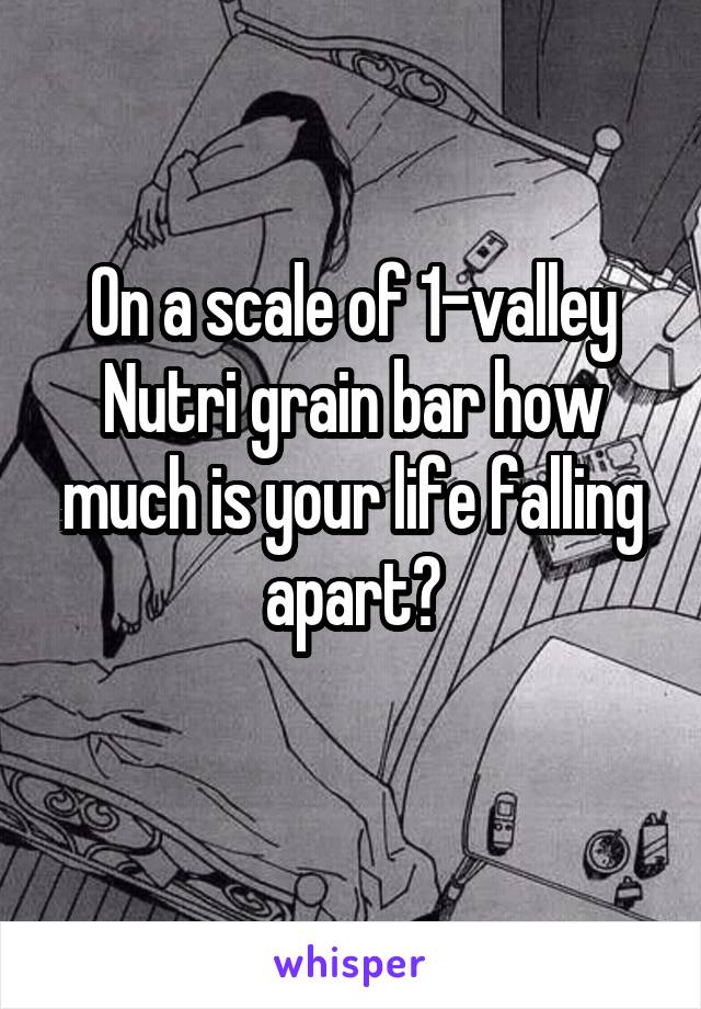 On a scale of 1-valley Nutri grain bar how much is your life falling apart?
