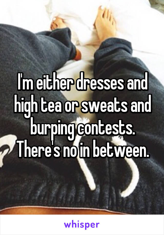 I'm either dresses and high tea or sweats and burping contests. There's no in between.