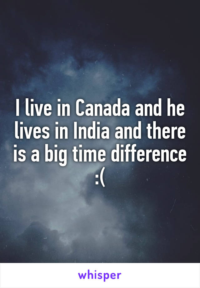 I live in Canada and he lives in India and there is a big time difference :(