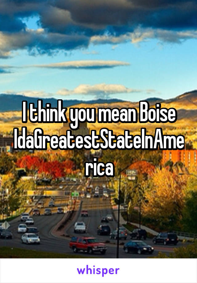 I think you mean Boise IdaGreatestStateInAmerica