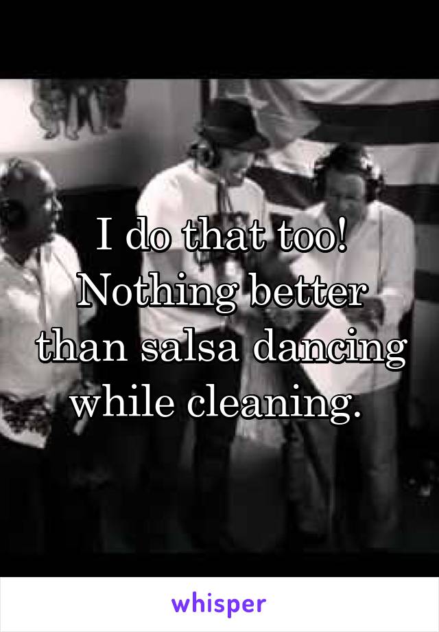 I do that too! Nothing better than salsa dancing while cleaning. 