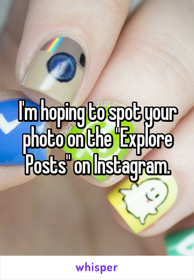 I'm hoping to spot your photo on the "Explore Posts" on Instagram.