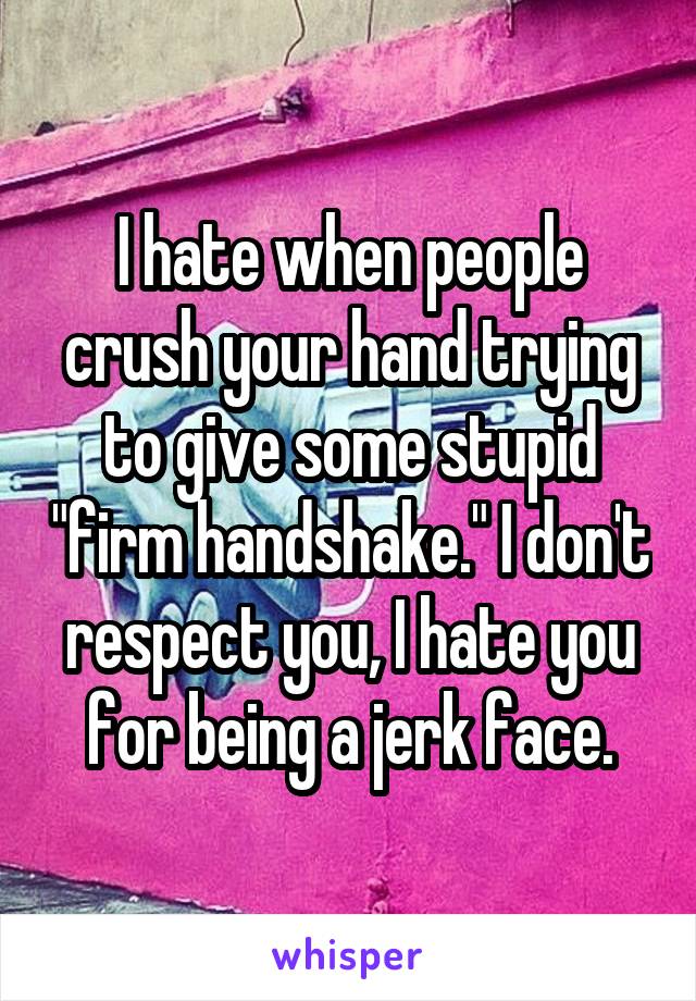 I hate when people crush your hand trying to give some stupid "firm handshake." I don't respect you, I hate you for being a jerk face.