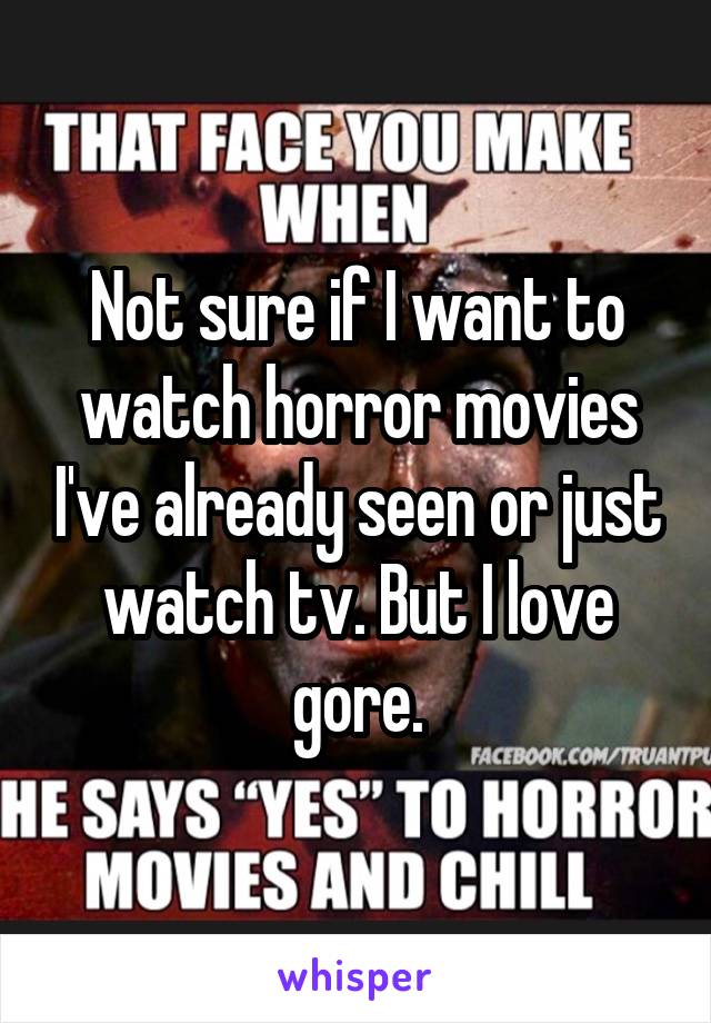 Not sure if I want to watch horror movies I've already seen or just watch tv. But I love gore.