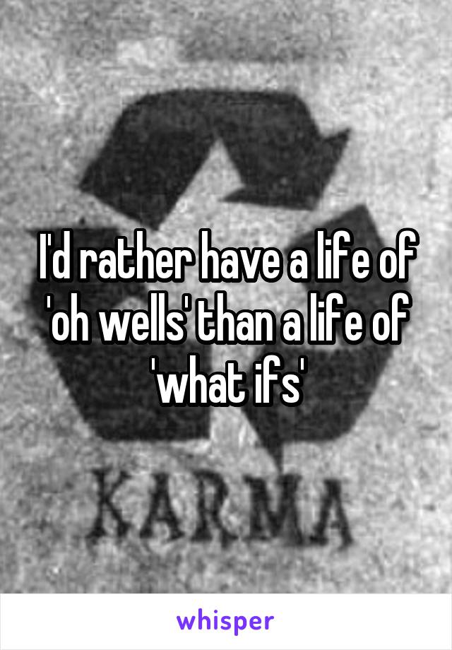 I'd rather have a life of 'oh wells' than a life of 'what ifs'