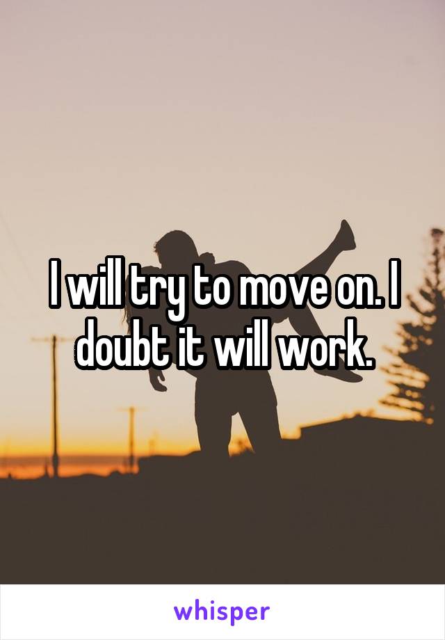 I will try to move on. I doubt it will work.