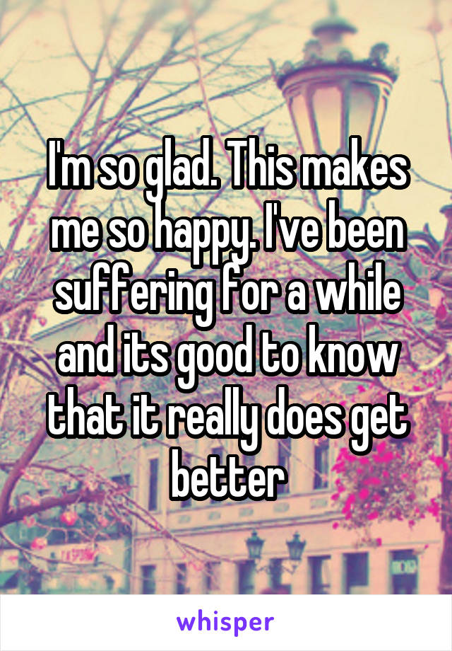 I'm so glad. This makes me so happy. I've been suffering for a while and its good to know that it really does get better