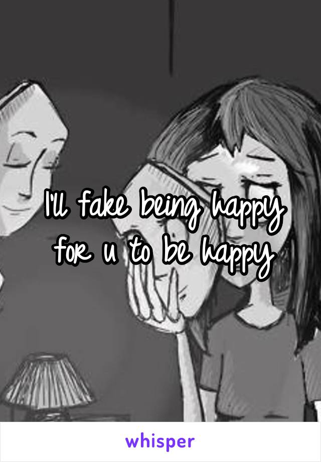 I'll fake being happy for u to be happy