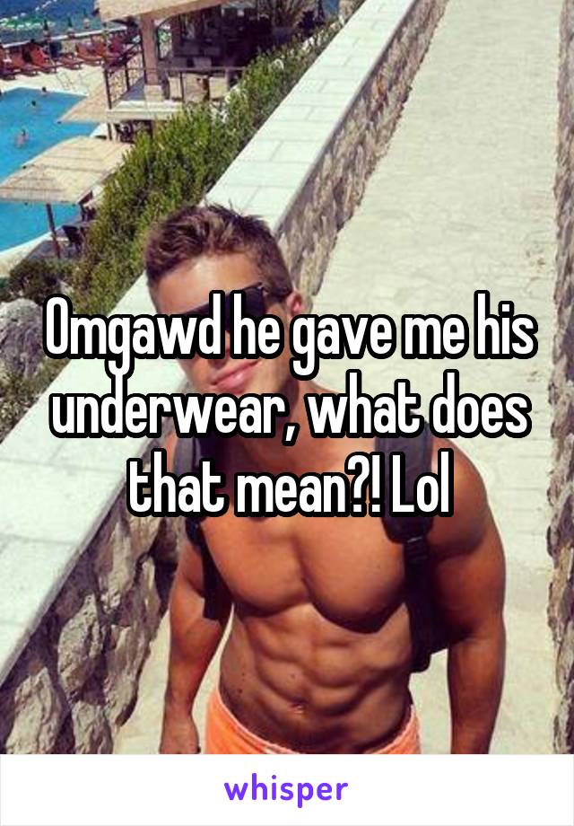 Omgawd he gave me his underwear, what does that mean?! Lol