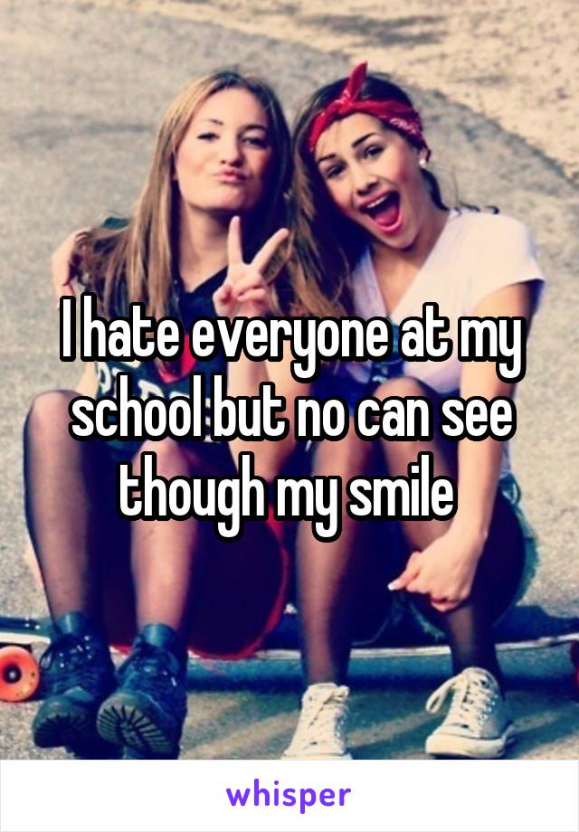 I hate everyone at my school but no can see though my smile 