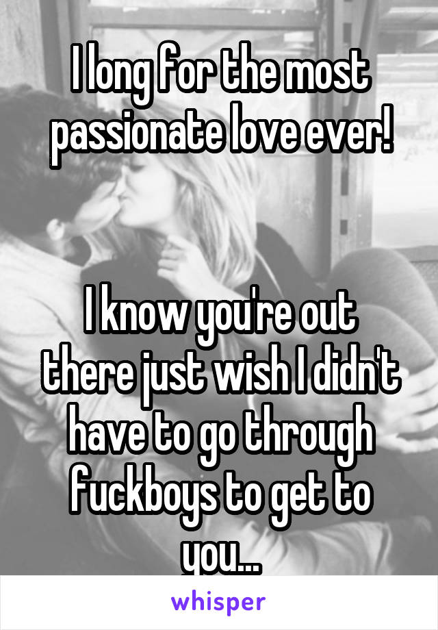 I long for the most passionate love ever!


I know you're out there just wish I didn't have to go through fuckboys to get to you...