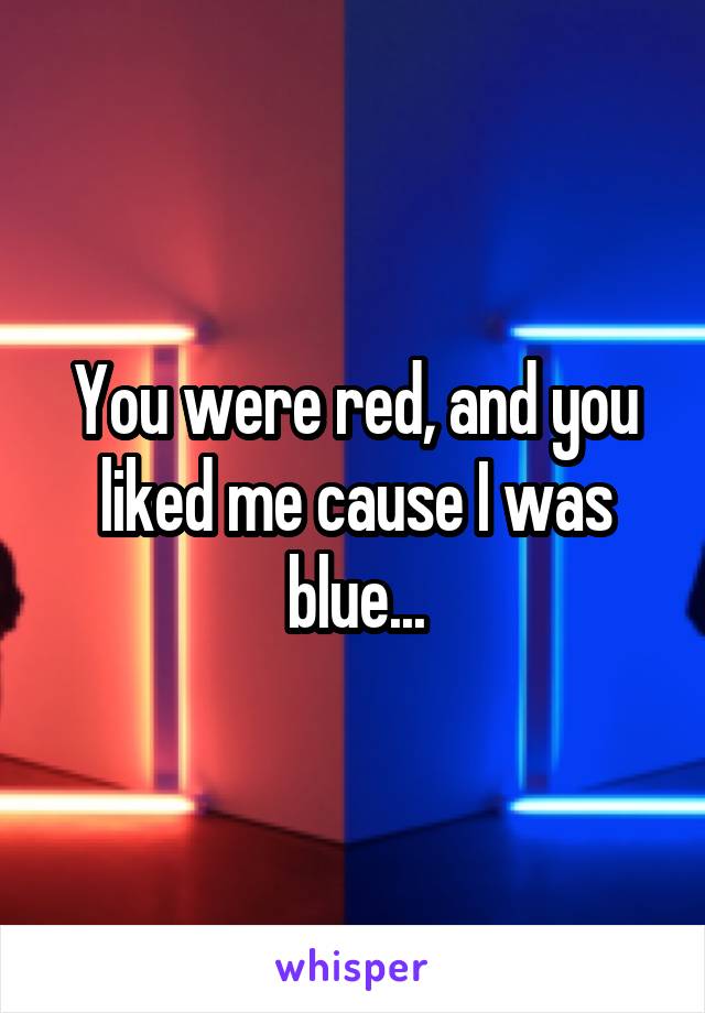 You were red, and you liked me cause I was blue...