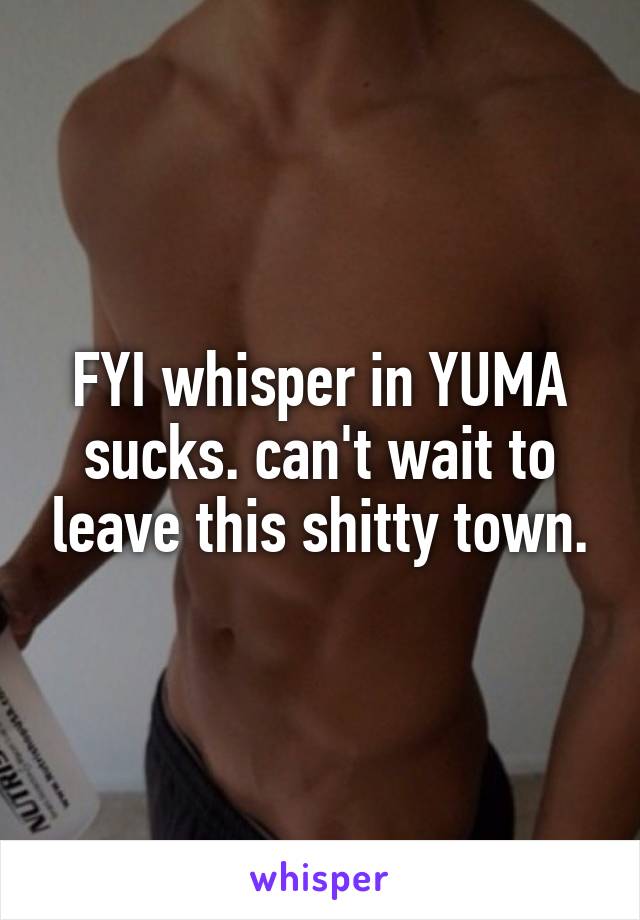 FYI whisper in YUMA sucks. can't wait to leave this shitty town.