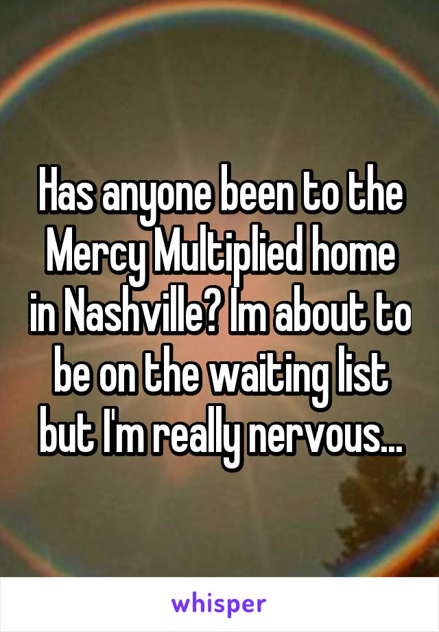 Has anyone been to the Mercy Multiplied home in Nashville? Im about to be on the waiting list but I'm really nervous...