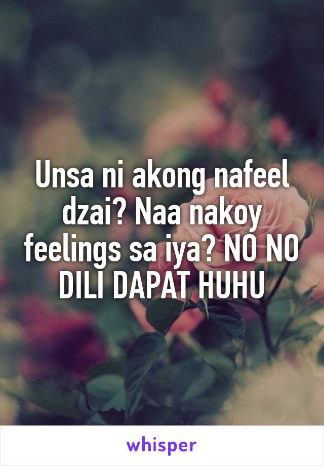 Unsa ni akong nafeel dzai? Naa nakoy feelings sa iya? NO NO DILI DAPAT HUHU