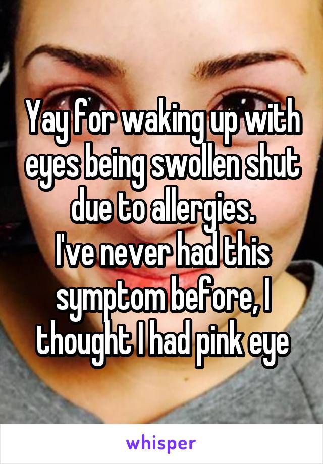 Yay for waking up with eyes being swollen shut due to allergies.
I've never had this symptom before, I thought I had pink eye