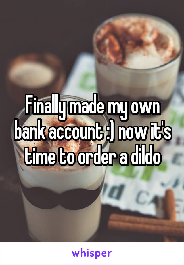 Finally made my own bank account :) now it's time to order a dildo