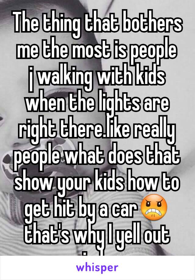 The thing that bothers me the most is people  j walking with kids when the lights are right there.like really people what does that show your kids how to get hit by a car😠that's why I yell out window