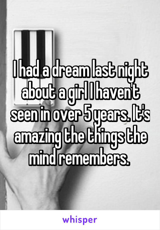 I had a dream last night about a girl I haven't seen in over 5 years. It's amazing the things the mind remembers. 