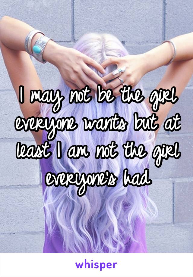 I may not be the girl everyone wants but at least I am not the girl everyone's had