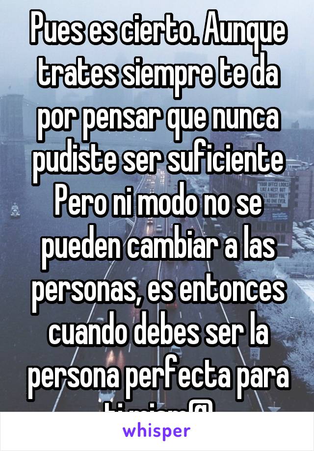 Pues es cierto. Aunque trates siempre te da por pensar que nunca pudiste ser suficiente Pero ni modo no se pueden cambiar a las personas, es entonces cuando debes ser la persona perfecta para ti mism@