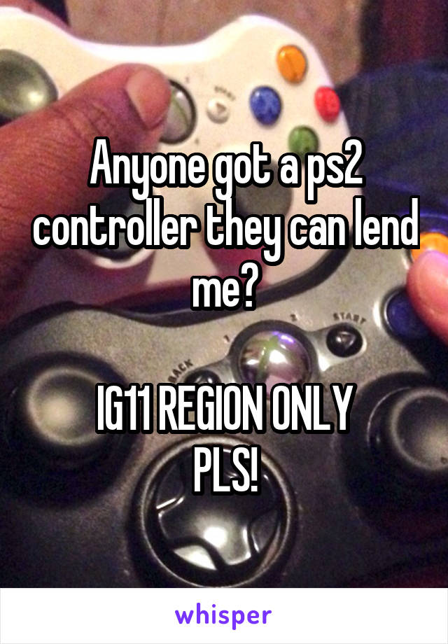 Anyone got a ps2 controller they can lend me?

IG11 REGION ONLY
PLS!