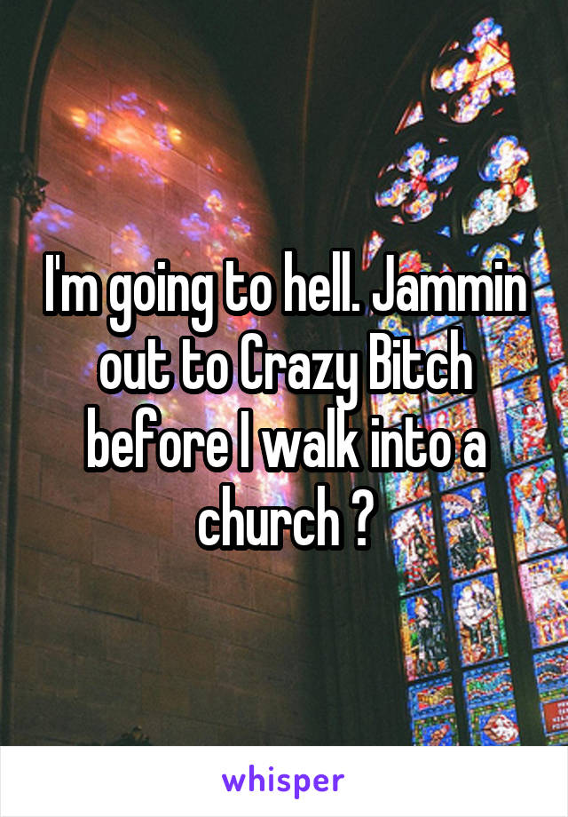 I'm going to hell. Jammin out to Crazy Bitch before I walk into a church 😂