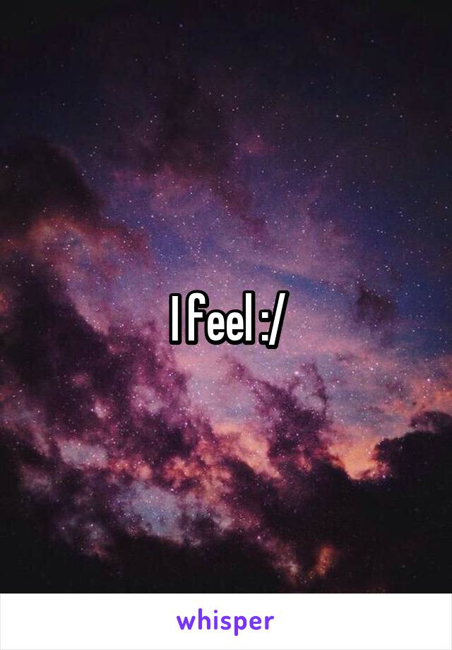 I feel :/