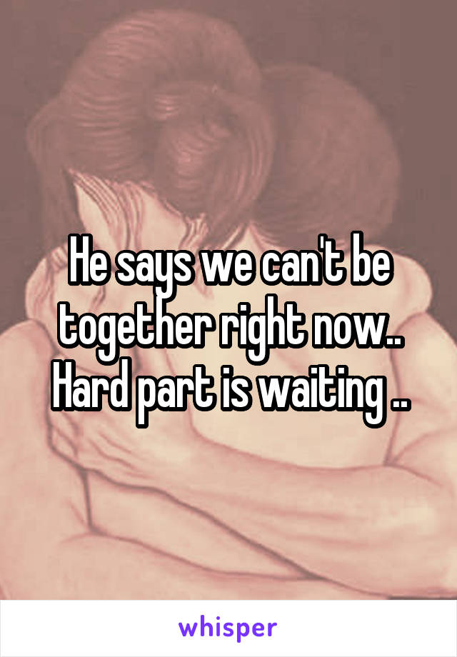 He says we can't be together right now.. Hard part is waiting ..