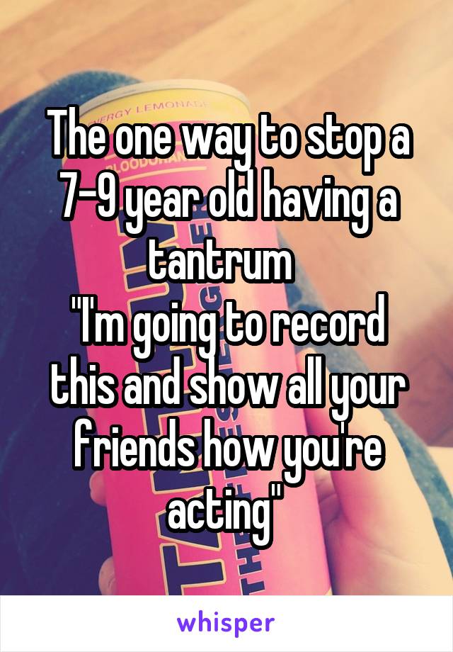 The one way to stop a 7-9 year old having a tantrum  
"I'm going to record this and show all your friends how you're acting" 