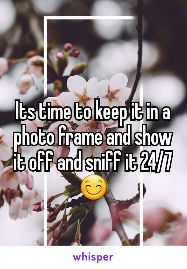 Its time to keep it in a photo frame and show it off and sniff it 24/7 😊