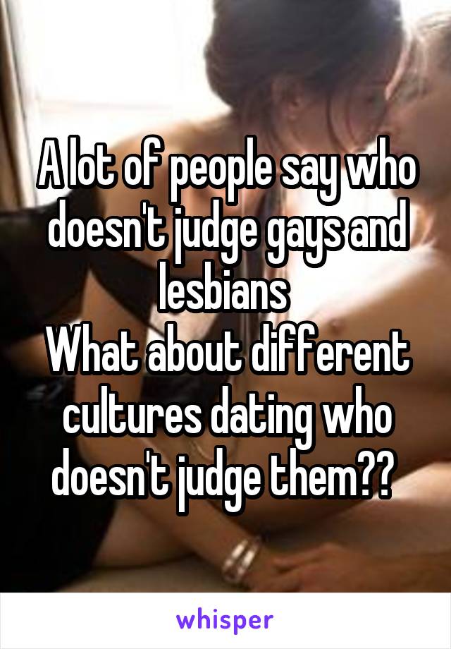 A lot of people say who doesn't judge gays and lesbians 
What about different cultures dating who doesn't judge them?? 