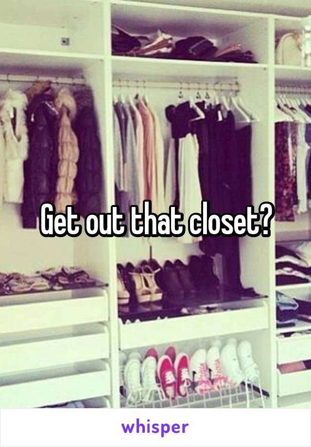 Get out that closet?