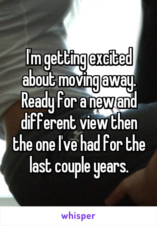 I'm getting excited about moving away. Ready for a new and different view then the one I've had for the last couple years.