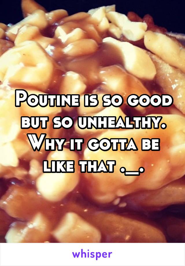 Poutine is so good but so unhealthy. Why it gotta be like that ._.