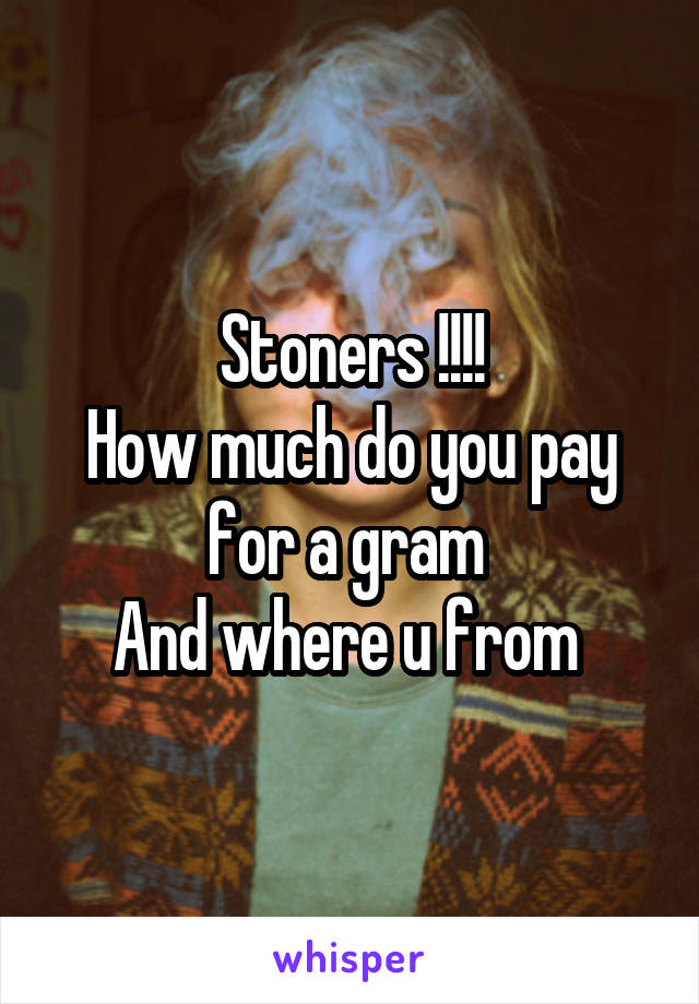 Stoners !!!!
How much do you pay for a gram 
And where u from 