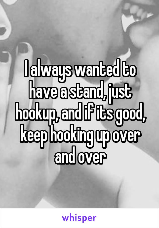 I always wanted to have a stand, just hookup, and if its good, keep hooking up over and over