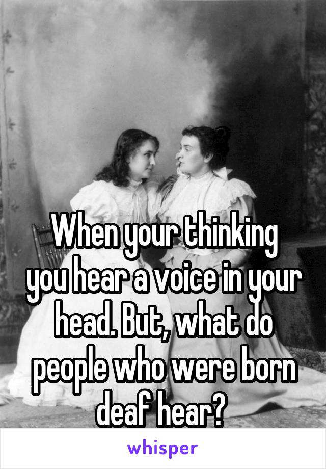 



When your thinking you hear a voice in your head. But, what do people who were born deaf hear? 