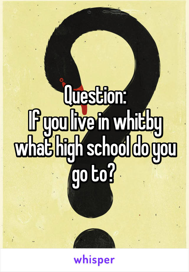 Question:
If you live in whitby what high school do you go to? 