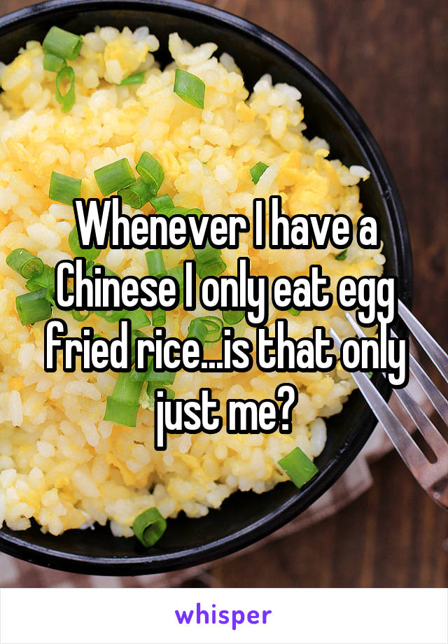 Whenever I have a Chinese I only eat egg fried rice...is that only just me?