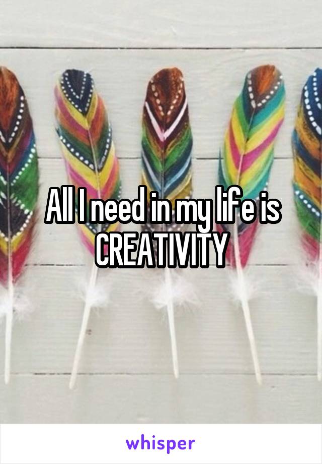 All I need in my life is CREATIVITY