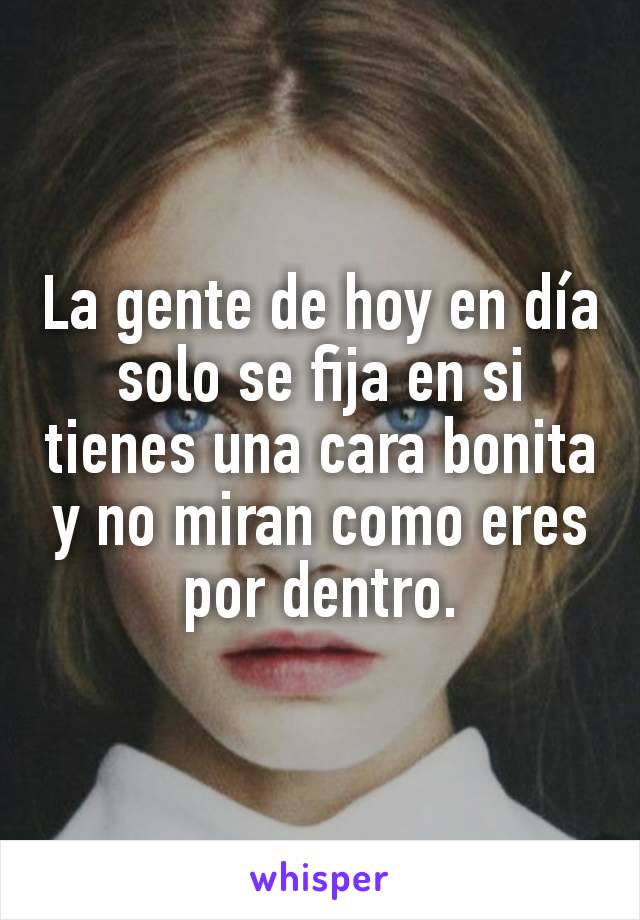 La gente de hoy en día solo se fija en si tienes una cara bonita y no miran como eres por dentro.