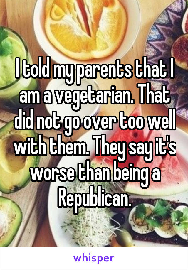 I told my parents that I am a vegetarian. That did not go over too well with them. They say it's worse than being a Republican.