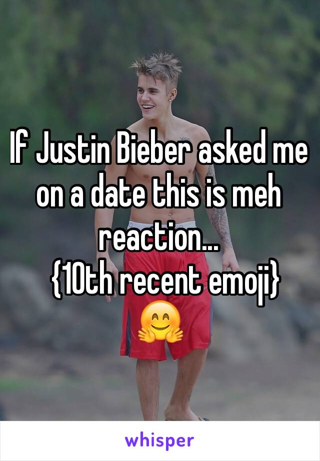 If Justin Bieber asked me on a date this is meh reaction...
  {10th recent emoji}
🤗